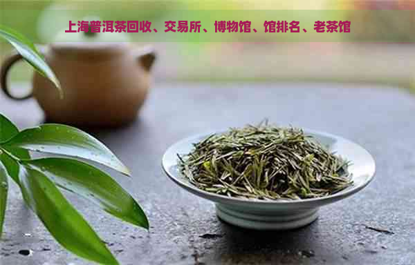 上海普洱茶回收、交易所、博物馆、馆排名、老茶馆