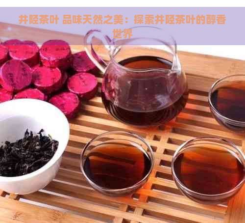 井陉茶叶 品味天然之美：探索井陉茶叶的醇香世界