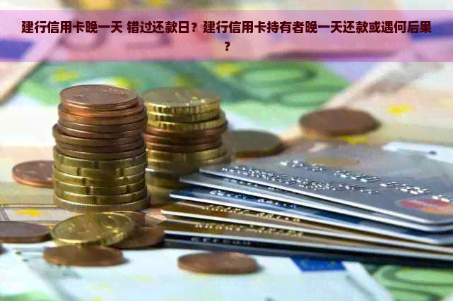 建行信用卡晚一天 错过还款日？建行信用卡持有者晚一天还款或遇何后果？