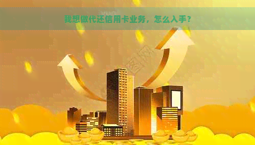 我想做代还信用卡业务，怎么入手？