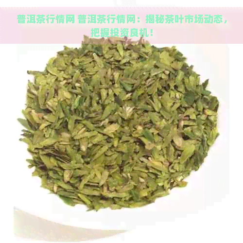 普洱茶行情网 普洱茶行情网：揭秘茶叶市场动态，把握投资良机！