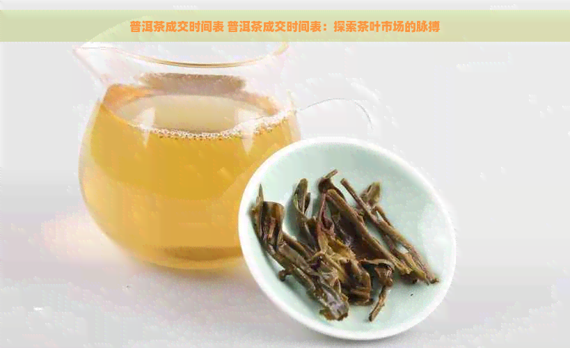 普洱茶成交时间表 普洱茶成交时间表：探索茶叶市场的脉搏