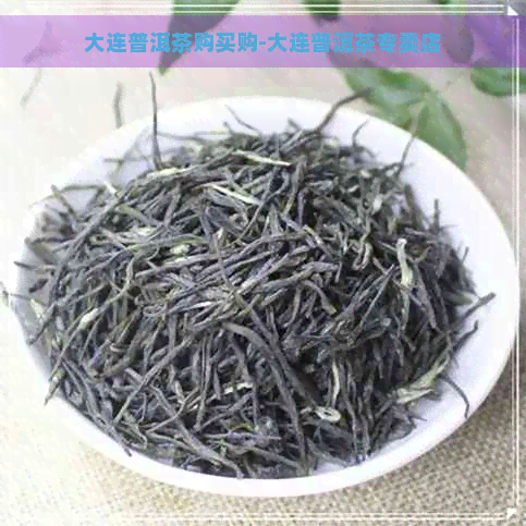 大连普洱茶购买购-大连普洱茶专卖店