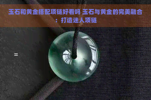 玉石和黄金搭配项链好看吗 玉石与黄金的完美融合：打造迷人项链