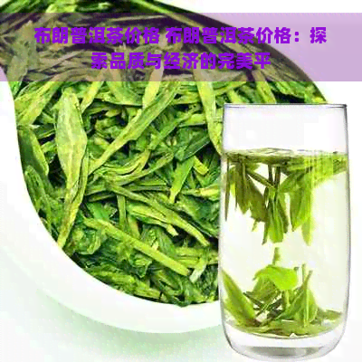 布朗普洱茶价格 布朗普洱茶价格：探索品质与经济的完美平