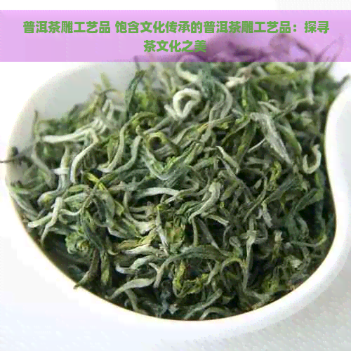 普洱茶雕工艺品 饱含文化传承的普洱茶雕工艺品：探寻茶文化之美