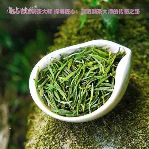 匠心普洱制茶大师 探寻匠心：普洱制茶大师的传奇之路