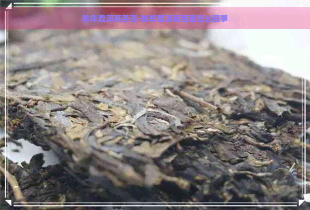 陈年普洱茶苦涩-陈年普洱茶苦涩怎么回事