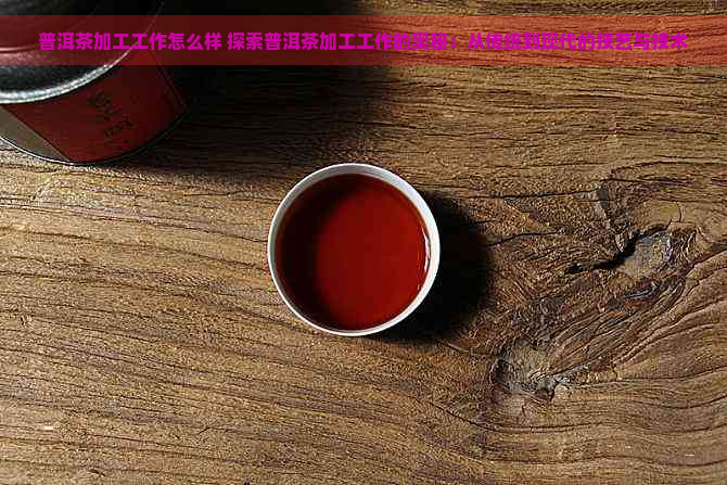 普洱茶加工工作怎么样 探索普洱茶加工工作的奥秘：从传统到现代的技艺与技术