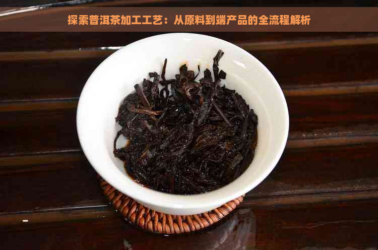 探索普洱茶加工工艺：从原料到端产品的全流程解析