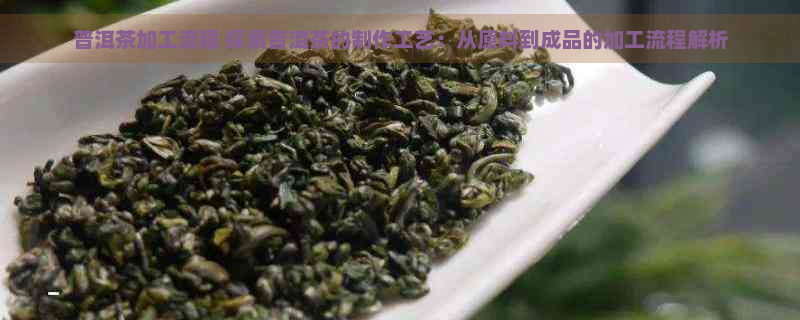 普洱茶加工流程 探索普洱茶的制作工艺：从原料到成品的加工流程解析