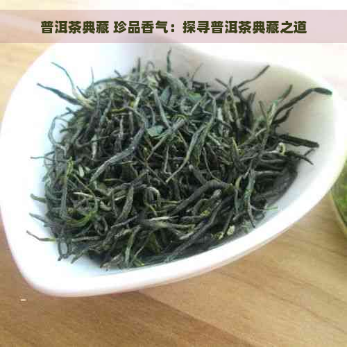 普洱茶典藏 珍品香气：探寻普洱茶典藏之道