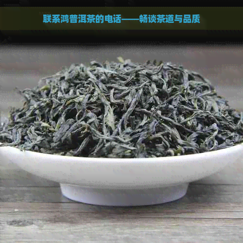 联系鸿普洱茶的电话——畅谈茶道与品质