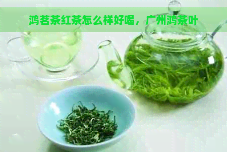 鸿茗茶红茶怎么样好喝，广州鸿茶叶