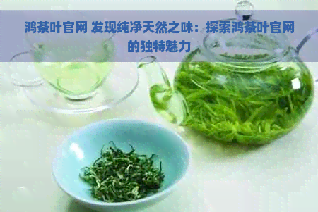 鸿茶叶官网 发现纯净天然之味：探索鸿茶叶官网的独特魅力