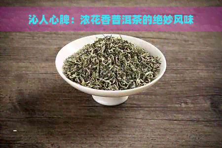 沁人心脾：浓花香普洱茶的绝妙风味