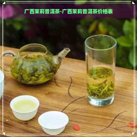 广西茉莉普洱茶-广西茉莉普洱茶价格表