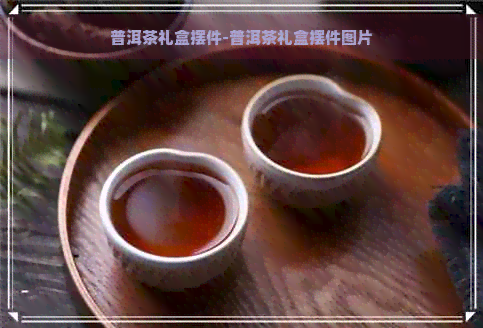 普洱茶礼盒摆件-普洱茶礼盒摆件图片