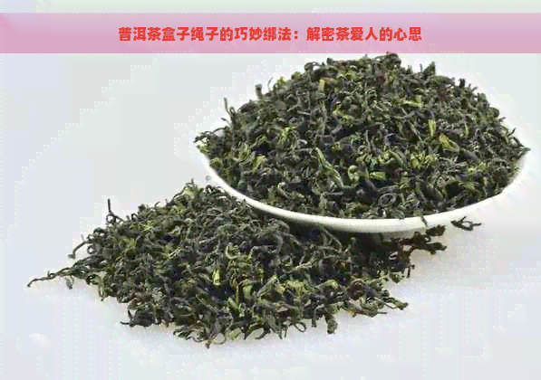 普洱茶盒子绳子的巧妙绑法：解密茶爱人的心思