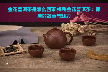 金花普洱茶是怎么回事 探秘金花普洱茶：背后的故事与魅力