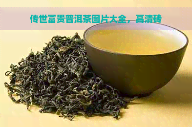 传世富贵普洱茶图片大全，高清砖