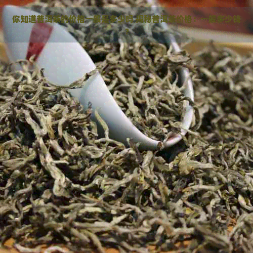 你知道普洱茶的价格一般是多少吗 揭秘普洱茶价格：一般多少钱？