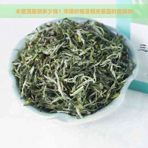 木普洱茶饼多少钱？市场价格及相关茶品价值解析