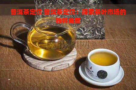 普洱茶定位 普洱茶定位：探索茶叶市场的独特角度