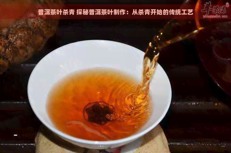 普洱茶叶杀青 探秘普洱茶叶制作：从杀青开始的传统工艺