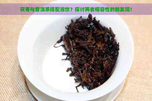 茯苓与普洱茶搭配泡饮？探讨两者相容性的新发现！