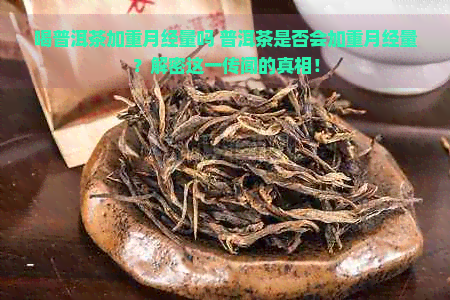 喝普洱茶加重月经量吗 普洱茶是否会加重月经量？解密这一传闻的真相！