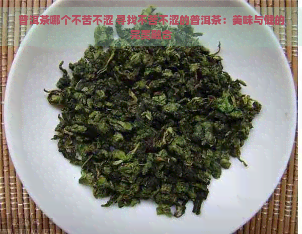 普洱茶哪个不苦不涩 寻找不苦不涩的普洱茶：美味与健的完美融合