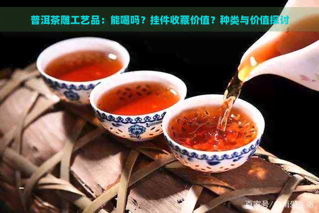 普洱茶雕工艺品：能喝吗？挂件收藏价值？种类与价值探讨