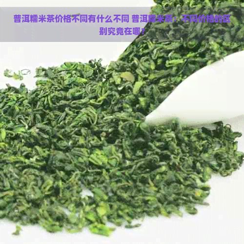 普洱糯米茶价格不同有什么不同 普洱糯米茶：不同价格的区别究竟在哪？