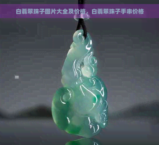 白翡翠珠子图片大全及价格，白翡翠珠子手串价格