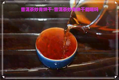 普洱茶炒青烘干-普洱茶炒青烘干能喝吗