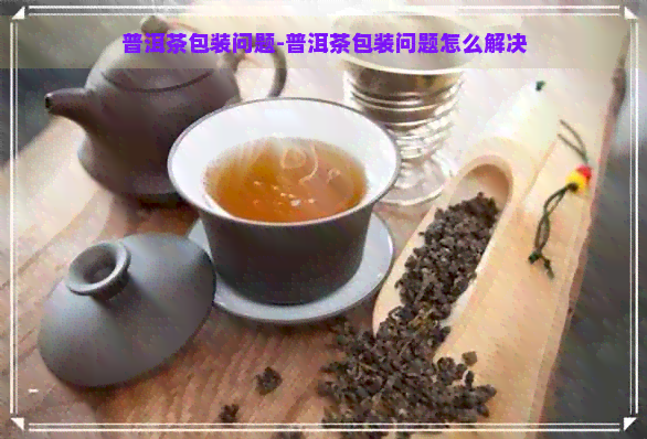 普洱茶包装问题-普洱茶包装问题怎么解决