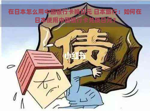 在怎么用中国银行卡换日元 旅行：如何在使用中国银行卡兑换日元？