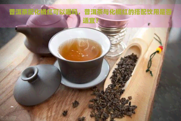 普洱茶配化橘红可以喝吗，普洱茶与化橘红的搭配饮用是否适宜？