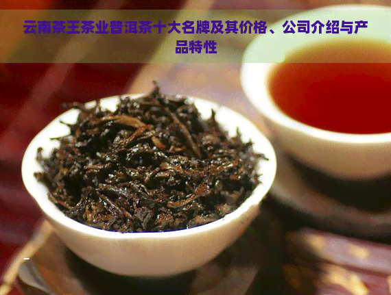 云南茶王茶业普洱茶十大名牌及其价格、公司介绍与产品特性