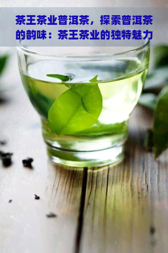 茶王茶业普洱茶，探索普洱茶的韵味：茶王茶业的独特魅力