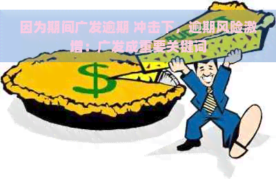 因为期间广发逾期 冲击下，逾期风险激增：广发成重要关键词