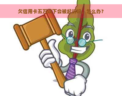 欠信用卡五万以下会被起诉吗，怎么办？