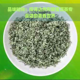 品味独特：探寻达州布朗普洱茶专卖店的茶香世界