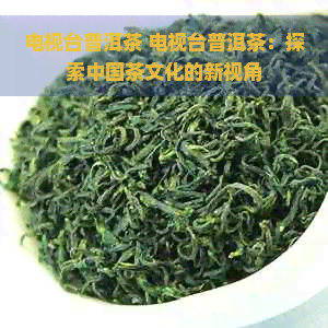 电视台普洱茶 电视台普洱茶：探索中国茶文化的新视角