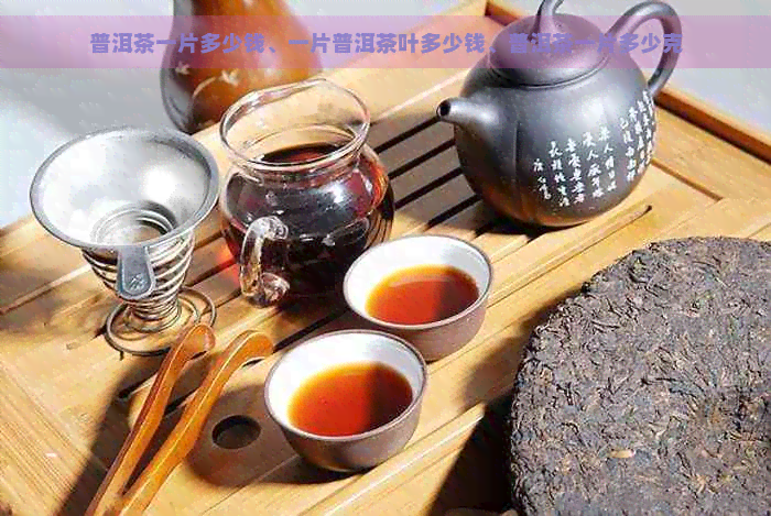 普洱茶一片多少钱、一片普洱茶叶多少钱、普洱茶一片多少克