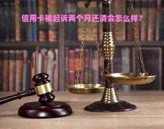 信用卡被起诉两个月还清会怎么样？