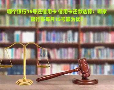 哪个银行15号还信用卡 信用卡还款选择：哪家银行在每月15号最为优？