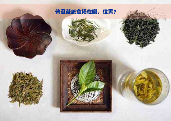 普洱茶纸盒场在哪，位置？