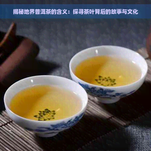 揭秘地界普洱茶的含义：探寻茶叶背后的故事与文化